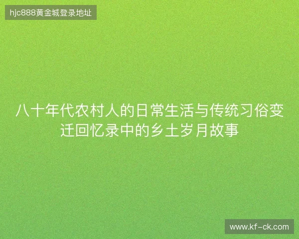 八十年代农村人的日常生活与传统习俗变迁回忆录中的乡土岁月故事