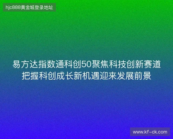 易方达指数通科创50聚焦科技创新赛道把握科创成长新机遇迎来发展前景 易方达指数通科创50聚焦科技创新赛道把握科创成长新机遇迎来发展前景