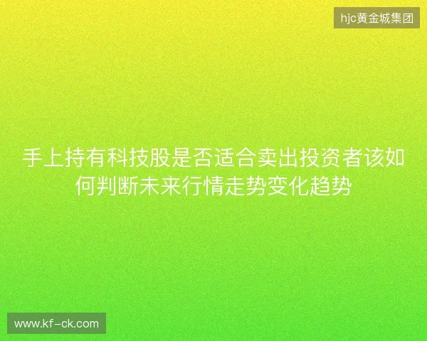 手上持有科技股是否适合卖出投资者该如何判断未来行情走势变化趋势 手上持有科技股是否适合卖出投资者该如何判断未来行情走势变化趋势