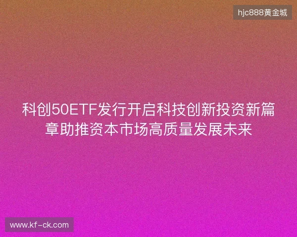 科创50ETF发行开启科技创新投资新篇章助推资本市场高质量发展未来