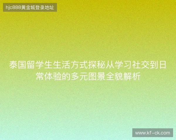 泰国留学生生活方式探秘从学习社交到日常体验的多元图景全貌解析