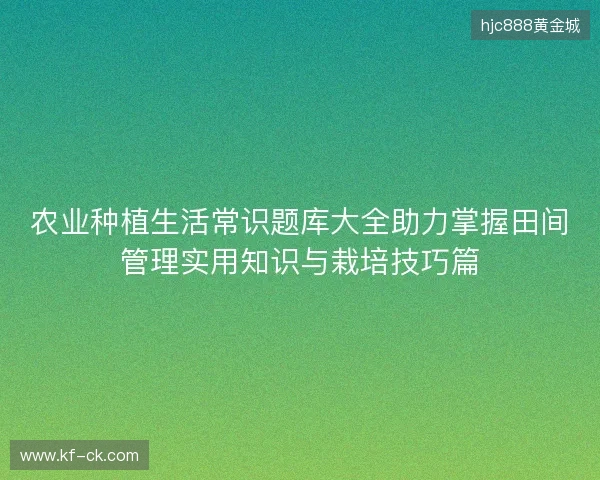 农业种植生活常识题库大全助力掌握田间管理实用知识与栽培技巧篇 农业种植生活常识题库大全助力掌握田间管理实用知识与栽培技巧篇