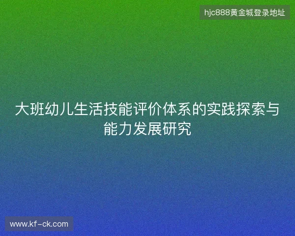 大班幼儿生活技能评价体系的实践探索与能力发展研究 大班幼儿生活技能评价体系的实践探索与能力发展研究